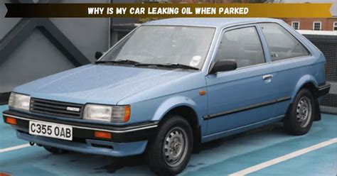 car leaking oil when parked|Why Is My Car Leaking Oil When Parked & How To。